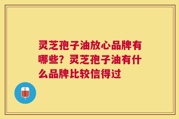 灵芝孢子油放心品牌有哪些？灵芝孢子油有什么品牌比较信得过