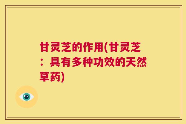 甘灵芝的作用(甘灵芝：具有多种功效的天然草药)