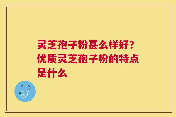 灵芝孢子粉甚么样好？优质灵芝孢子粉的特点是什么
