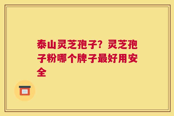 泰山灵芝孢子？灵芝孢子粉哪个牌子好用安全