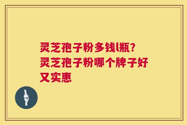 灵芝孢子粉多钱l瓶？灵芝孢子粉哪个牌子好又实惠