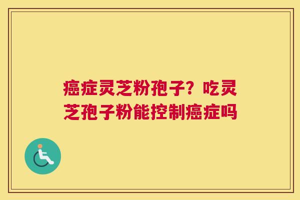 症灵芝粉孢子？吃灵芝孢子粉能控制症吗
