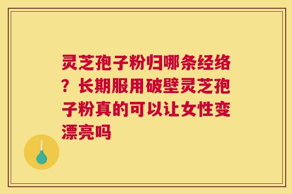 灵芝孢子粉归哪条经络？长期服用破壁灵芝孢子粉真的可以让女性变漂亮吗