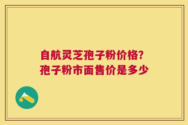 自航灵芝孢子粉价格？孢子粉市面售价是多少