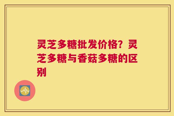 灵芝多糖批发价格？灵芝多糖与香菇多糖的区别