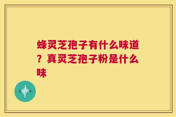 蜂灵芝孢子有什么味道？真灵芝孢子粉是什么味