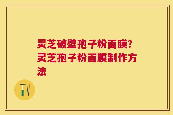 灵芝破壁孢子粉面膜？灵芝孢子粉面膜制作方法