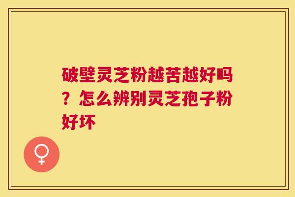 破壁灵芝粉越苦越好吗？怎么辨别灵芝孢子粉好坏
