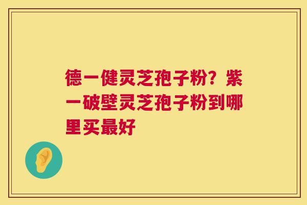 德一健灵芝孢子粉？紫一破壁灵芝孢子粉到哪里买好