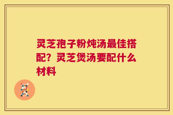灵芝孢子粉炖汤佳搭配？灵芝煲汤要配什么材料