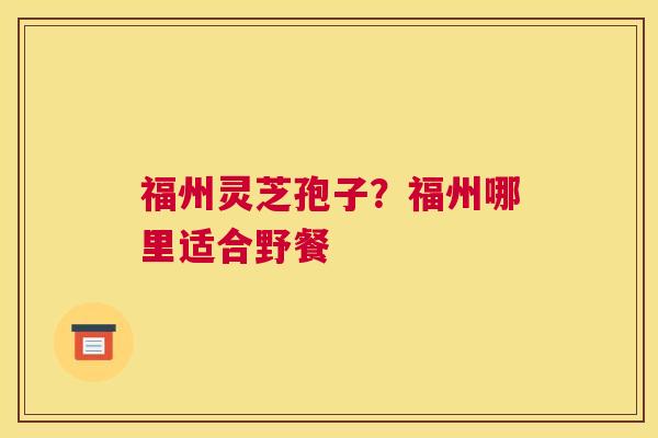 福州灵芝孢子？福州哪里适合野餐
