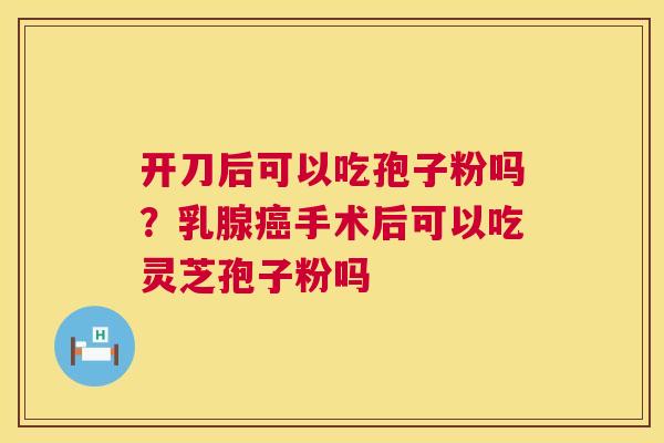 开刀后可以吃孢子粉吗？乳腺手术后可以吃灵芝孢子粉吗