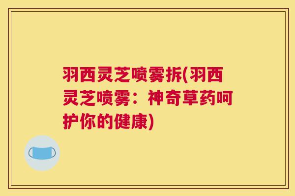 羽西灵芝喷雾拆(羽西灵芝喷雾：神奇草药呵护你的健康)