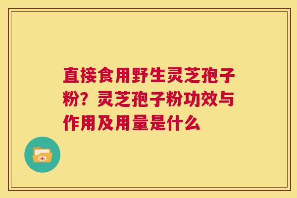 直接食用野生灵芝孢子粉？灵芝孢子粉功效与作用及用量是什么