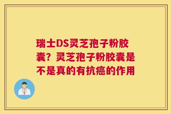 瑞士DS灵芝孢子粉胶囊？灵芝孢子粉胶囊是不是真的有抗的作用