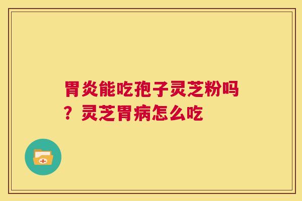 能吃孢子灵芝粉吗？灵芝胃怎么吃