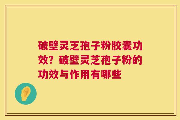 破壁灵芝孢子粉胶囊功效？破壁灵芝孢子粉的功效与作用有哪些
