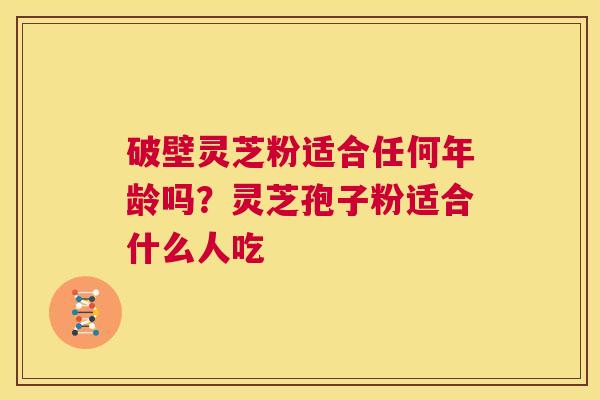 破壁灵芝粉适合任何年龄吗？灵芝孢子粉适合什么人吃