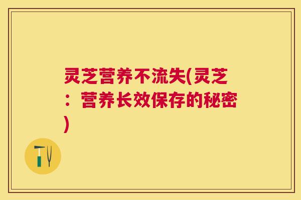 灵芝营养不流失(灵芝：营养长效保存的秘密)
