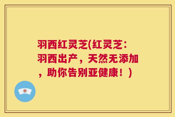 羽西红灵芝(红灵芝：羽西出产，天然无添加，助你告别！)