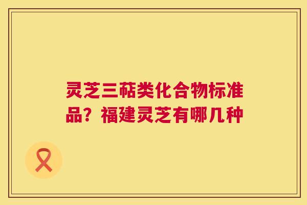 灵芝三萜类化合物标准品？福建灵芝有哪几种