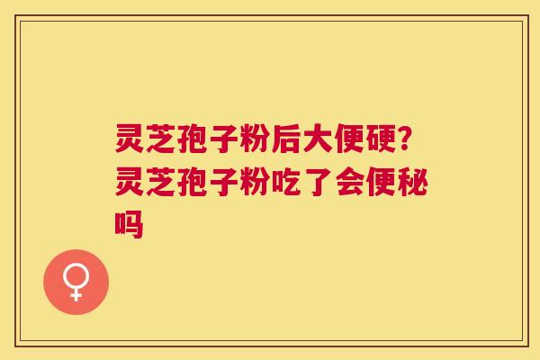 灵芝孢子粉后大便硬？灵芝孢子粉吃了会吗