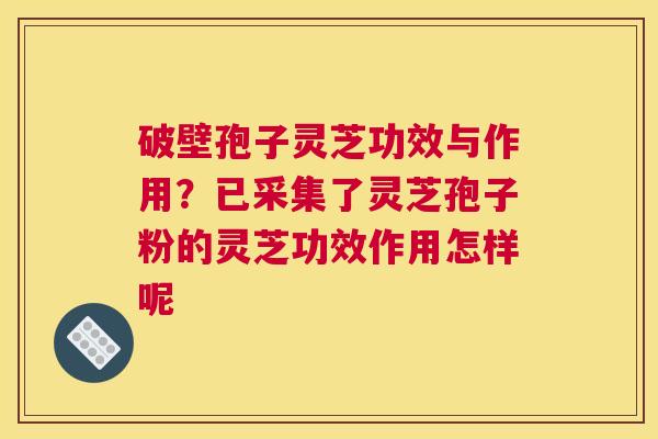 破壁孢子灵芝功效与作用？已采集了灵芝孢子粉的灵芝功效作用怎样呢
