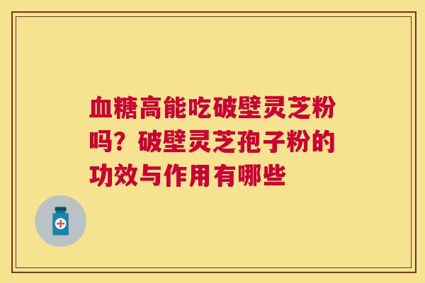 高能吃破壁灵芝粉吗？破壁灵芝孢子粉的功效与作用有哪些