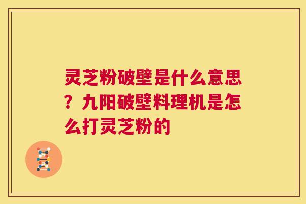 灵芝粉破壁是什么意思？九阳破壁料理机是怎么打灵芝粉的