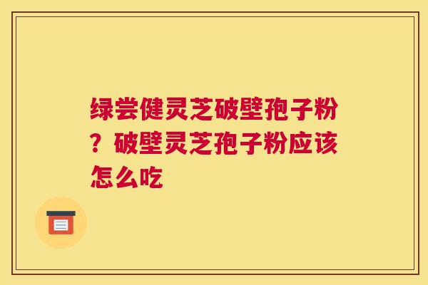 绿尝健灵芝破壁孢子粉？破壁灵芝孢子粉应该怎么吃