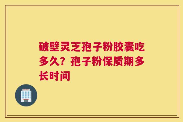 破壁灵芝孢子粉胶囊吃多久？孢子粉保质期多长时间