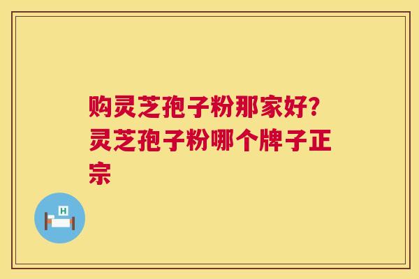 购灵芝孢子粉那家好？灵芝孢子粉哪个牌子正宗