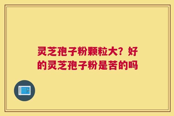 灵芝孢子粉颗粒大？好的灵芝孢子粉是苦的吗