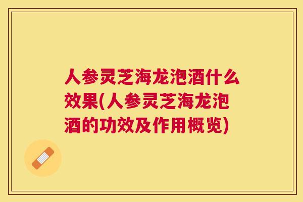 人参灵芝海龙泡酒什么效果(人参灵芝海龙泡酒的功效及作用概览)