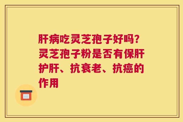 吃灵芝孢子好吗？灵芝孢子粉是否有、抗、抗的作用