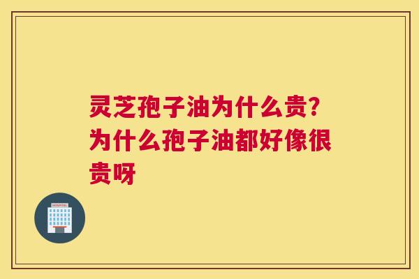 灵芝孢子油为什么贵？为什么孢子油都好像很贵呀