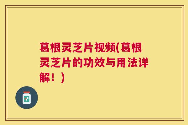 葛根灵芝片视频(葛根灵芝片的功效与用法详解！)