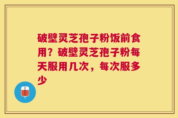 破壁灵芝孢子粉饭前食用？破壁灵芝孢子粉每天服用几次，每次服多少