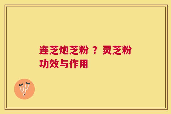 连芝炮芝粉 ？灵芝粉功效与作用