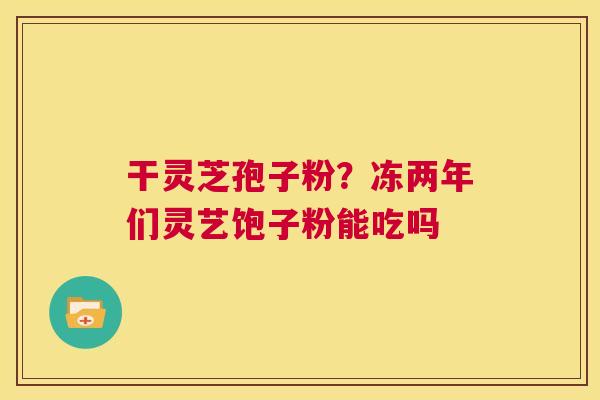 干灵芝孢子粉？冻两年们灵艺饱子粉能吃吗