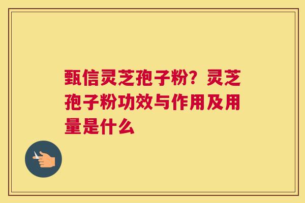 甄信灵芝孢子粉？灵芝孢子粉功效与作用及用量是什么