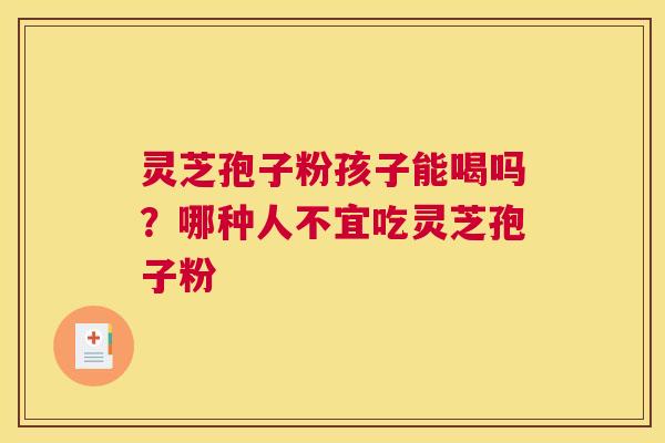 灵芝孢子粉孩子能喝吗？哪种人不宜吃灵芝孢子粉