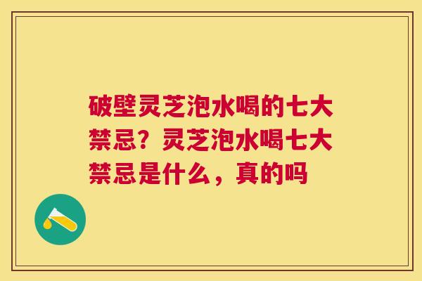 破壁灵芝泡水喝的七大禁忌？灵芝泡水喝七大禁忌是什么，真的吗
