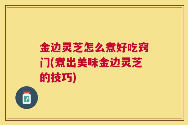 金边灵芝怎么煮好吃窍门(煮出美味金边灵芝的技巧)