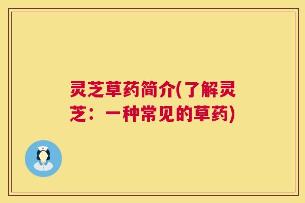灵芝草药简介(了解灵芝：一种常见的草药)