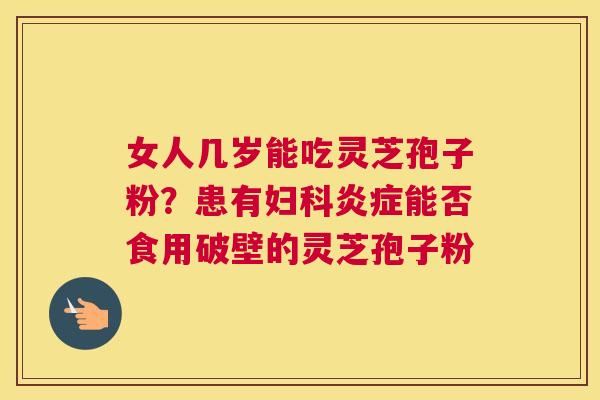 女人几岁能吃灵芝孢子粉？患有能否食用破壁的灵芝孢子粉