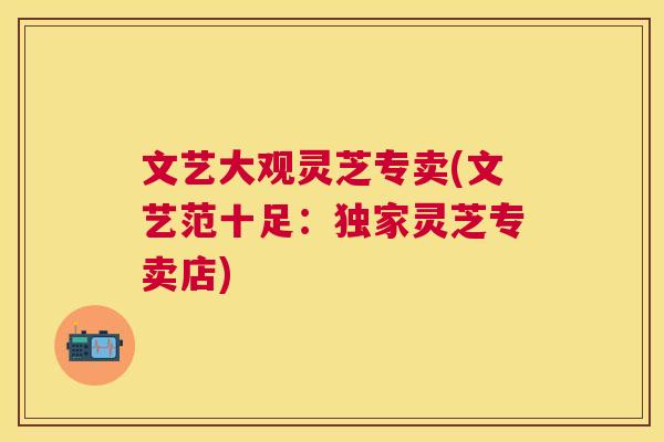 文艺大观灵芝专卖(文艺范十足：独家灵芝专卖店)
