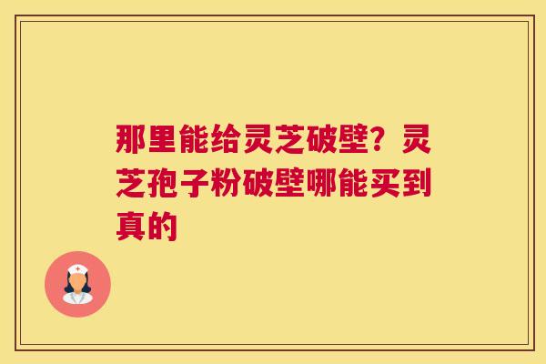 那里能给灵芝破壁？灵芝孢子粉破壁哪能买到真的