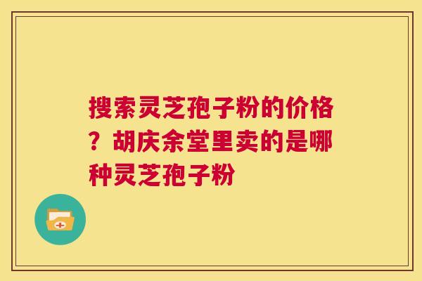 搜索灵芝孢子粉的价格？胡庆余堂里卖的是哪种灵芝孢子粉