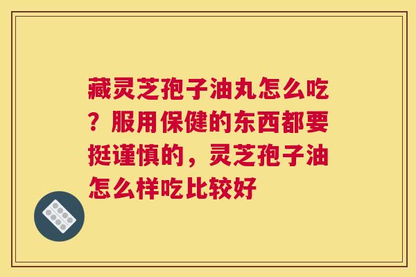藏灵芝孢子油丸怎么吃？服用保健的东西都要挺谨慎的，灵芝孢子油怎么样吃比较好